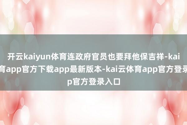 开云kaiyun体育连政府官员也要拜他保吉祥-kai云体育app官方下载app最新版本-kai云体育app官方登录入口