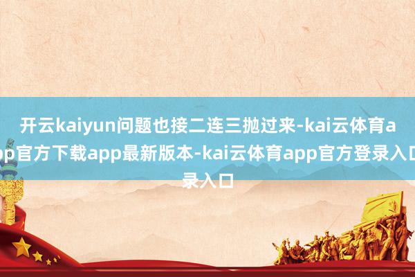 开云kaiyun问题也接二连三抛过来-kai云体育app官方下载app最新版本-kai云体育app官方登录入口