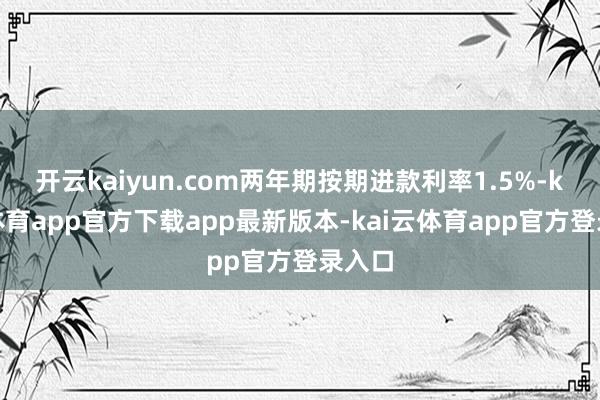 开云kaiyun.com两年期按期进款利率1.5%-kai云体育app官方下载app最新版本-kai云体育app官方登录入口