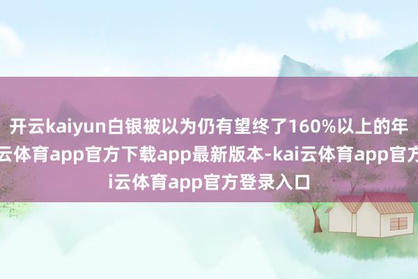 开云kaiyun白银被以为仍有望终了160%以上的年涨幅-kai云体育app官方下载app最新版本-kai云体育app官方登录入口
