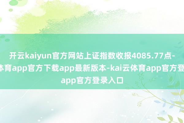 开云kaiyun官方网站上证指数收报4085.77点-kai云体育app官方下载app最新版本-kai云体育app官方登录入口