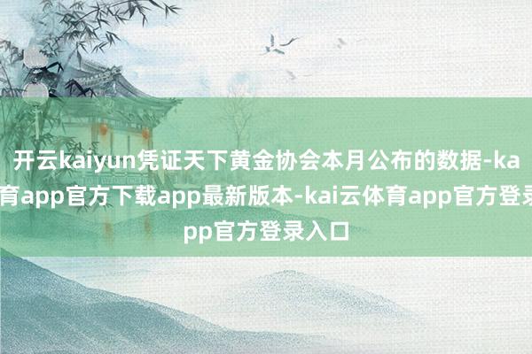 开云kaiyun凭证天下黄金协会本月公布的数据-kai云体育app官方下载app最新版本-kai云体育app官方登录入口