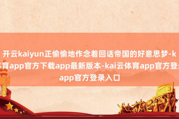 开云kaiyun正偷偷地作念着回话帝国的好意思梦-kai云体育app官方下载app最新版本-kai云体育app官方登录入口