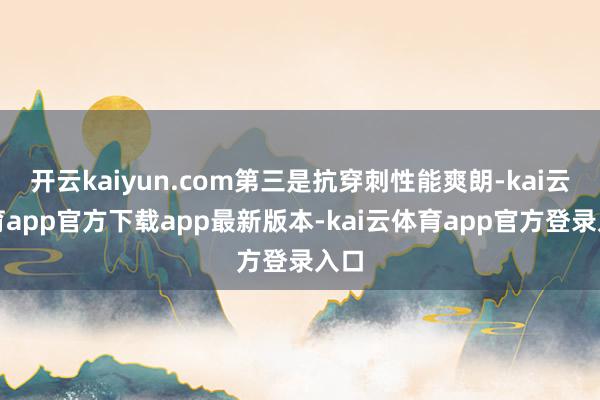 开云kaiyun.com第三是抗穿刺性能爽朗-kai云体育app官方下载app最新版本-kai云体育app官方登录入口