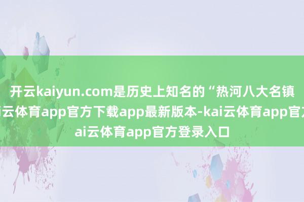 开云kaiyun.com是历史上知名的“热河八大名镇”之一-kai云体育app官方下载app最新版本-kai云体育app官方登录入口