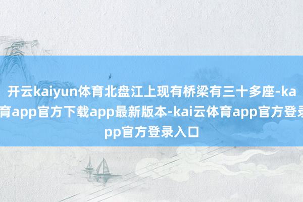 开云kaiyun体育北盘江上现有桥梁有三十多座-kai云体育app官方下载app最新版本-kai云体育app官方登录入口